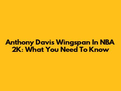Anthony Davis Wingspan In NBA 2K: What You Need To Know