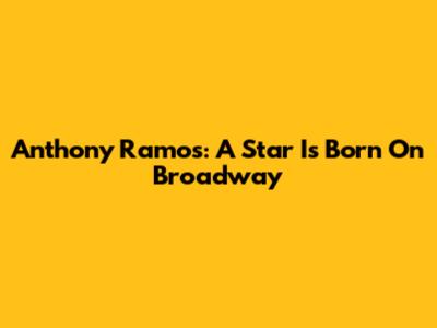 Anthony Ramos: A Star Is Born On Broadway