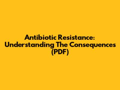Antibiotic Resistance: Understanding The Consequences (PDF)