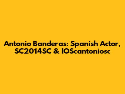 Antonio Banderas: Spanish Actor, SC2014SC & IOScantoniosc