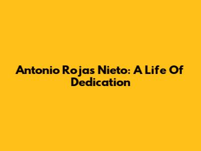 Antonio Rojas Nieto: A Life Of Dedication