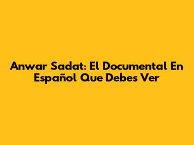 Anwar Sadat: El Documental En Español Que Debes Ver