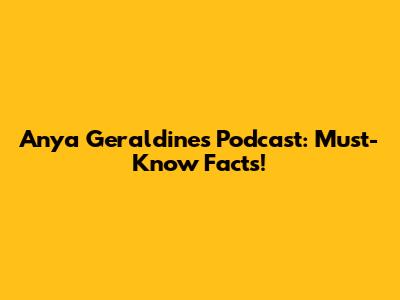 Anya Geraldine's Podcast: Must-Know Facts!