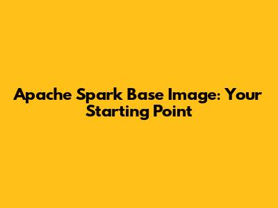 Apache Spark Base Image: Your Starting Point