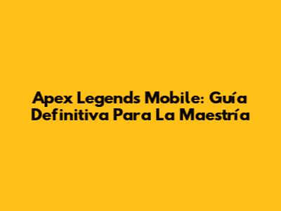 Apex Legends Mobile: Guía Definitiva Para La Maestría