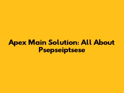 Apex Main Solution: All About Psepseiptsese
