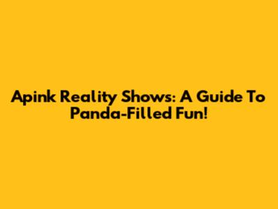 Apink Reality Shows: A Guide To Panda-Filled Fun!
