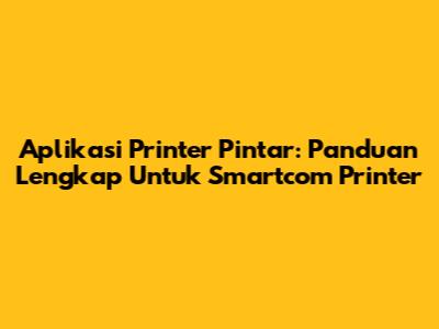 Aplikasi Printer Pintar: Panduan Lengkap Untuk Smartcom Printer