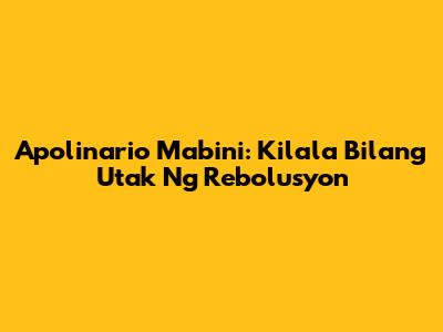 Apolinario Mabini: Kilala Bilang Utak Ng Rebolusyon