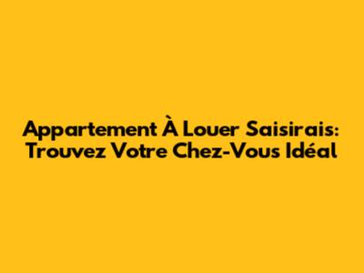 Appartement À Louer Saisirais: Trouvez Votre Chez-Vous Idéal