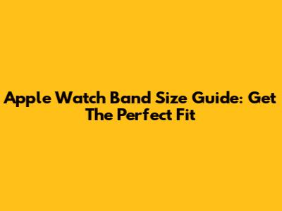 Apple Watch Band Size Guide: Get The Perfect Fit