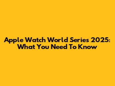 Apple Watch World Series 2025: What You Need To Know