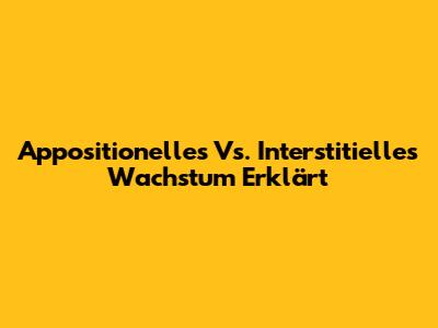 Appositionelles Vs. Interstitielles Wachstum Erklärt