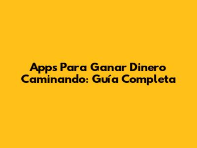 Apps Para Ganar Dinero Caminando: Guía Completa