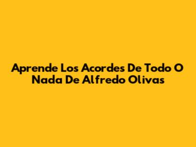 Aprende Los Acordes De Todo O Nada De Alfredo Olivas