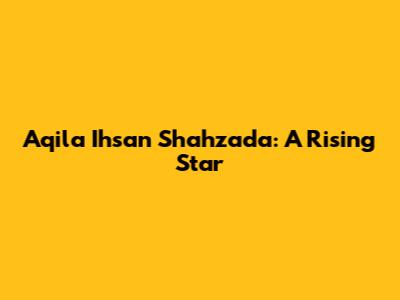 Aqila Ihsan Shahzada: A Rising Star