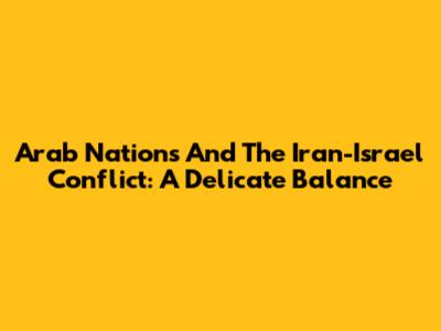 Arab Nations And The Iran-Israel Conflict: A Delicate Balance