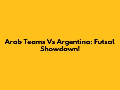 Arab Teams Vs Argentina: Futsal Showdown!