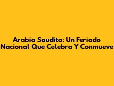 Arabia Saudita: Un Feriado Nacional Que Celebra Y Conmueve
