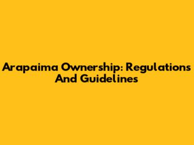 Arapaima Ownership: Regulations And Guidelines