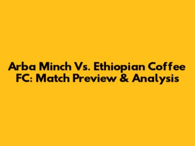 Arba Minch Vs. Ethiopian Coffee FC: Match Preview & Analysis