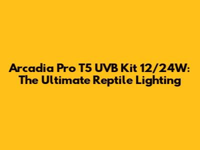 Arcadia Pro T5 UVB Kit 12/24W: The Ultimate Reptile Lighting