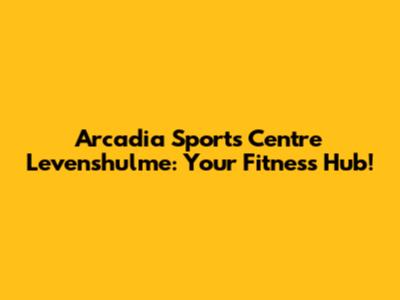 Arcadia Sports Centre Levenshulme: Your Fitness Hub!