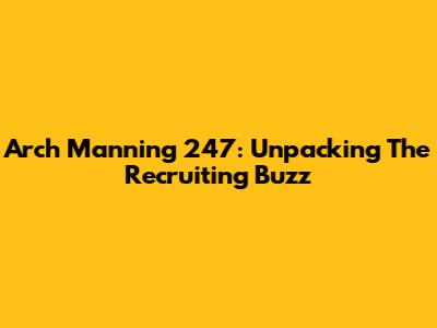 Arch Manning 247: Unpacking The Recruiting Buzz