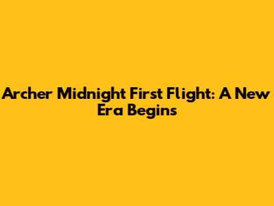 Archer Midnight First Flight: A New Era Begins