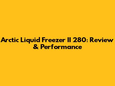 Arctic Liquid Freezer II 280: Review & Performance