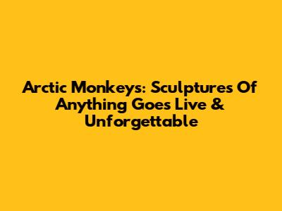 Arctic Monkeys: Sculptures Of 'Anything Goes' Live & Unforgettable