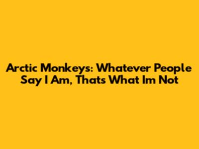 Arctic Monkeys: Whatever People Say I Am, That's What I'm Not