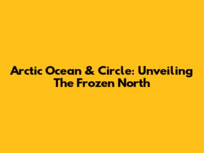 Arctic Ocean & Circle: Unveiling The Frozen North