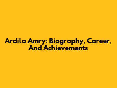 Ardila Amry: Biography, Career, And Achievements