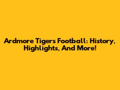 Ardmore Tigers Football: History, Highlights, And More!