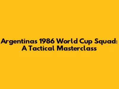 Argentina's 1986 World Cup Squad: A Tactical Masterclass