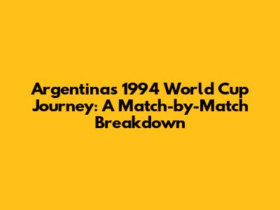 Argentina's 1994 World Cup Journey: A Match-by-Match Breakdown