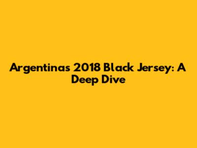 Argentina's 2018 Black Jersey: A Deep Dive