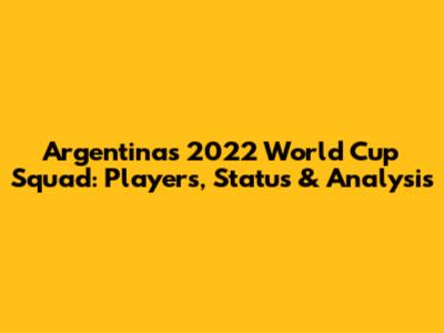 Argentina's 2022 World Cup Squad: Players, Status & Analysis