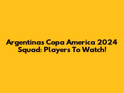 Argentina's Copa America 2024 Squad: Players To Watch!
