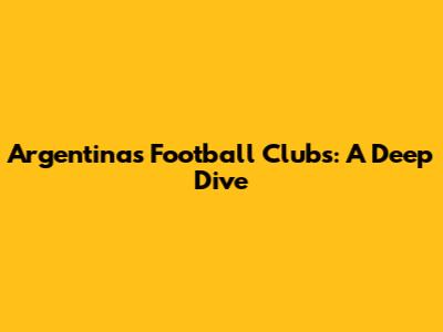 Argentina's Football Clubs: A Deep Dive
