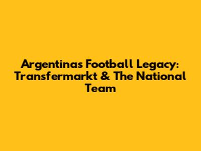 Argentina's Football Legacy: Transfermarkt & The National Team