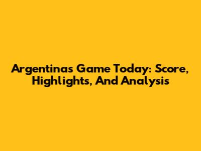 Argentina's Game Today: Score, Highlights, And Analysis