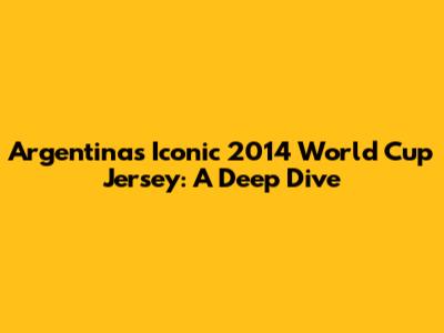 Argentina's Iconic 2014 World Cup Jersey: A Deep Dive