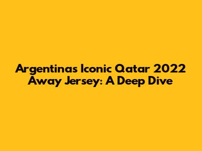 Argentina's Iconic Qatar 2022 Away Jersey: A Deep Dive