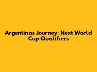 Argentina's Journey: Next World Cup Qualifiers