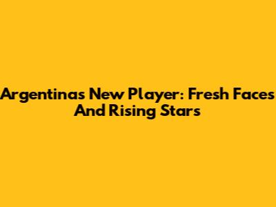 Argentina's New Player: Fresh Faces And Rising Stars