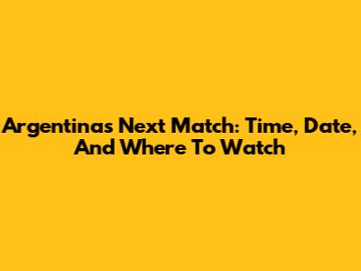 Argentina's Next Match: Time, Date, And Where To Watch