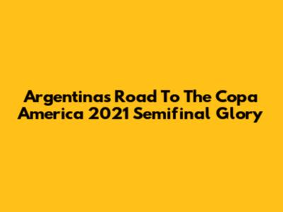 Argentina's Road To The Copa America 2021 Semifinal Glory
