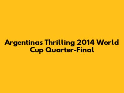 Argentina's Thrilling 2014 World Cup Quarter-Final